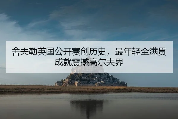 舍夫勒英国公开赛创历史，最年轻全满贯成就震撼高尔夫界