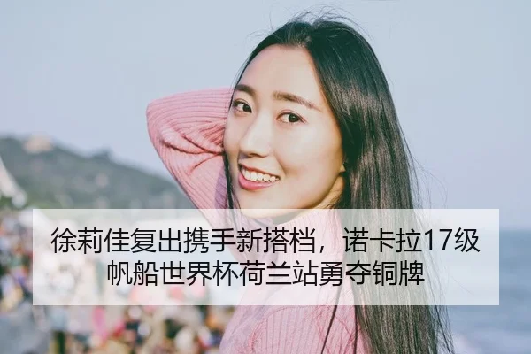 徐莉佳复出携手新搭档，诺卡拉17级帆船世界杯荷兰站勇夺铜牌